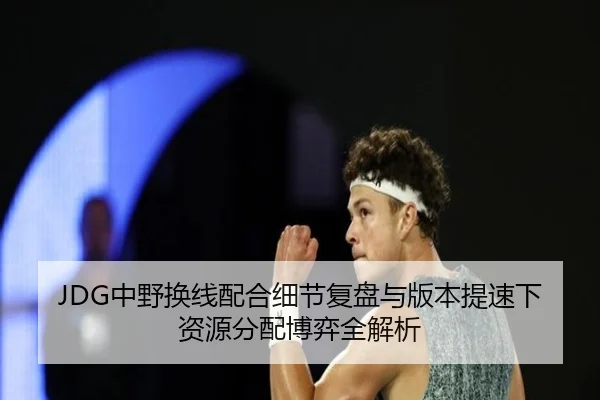 JDG中野换线配合细节复盘与版本提速下资源分配博弈全解析