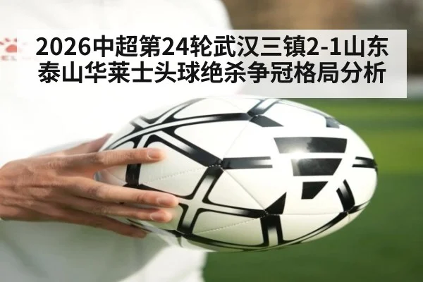2026中超第24轮武汉三镇2-1山东泰山华莱士头球绝杀争冠格局分析
