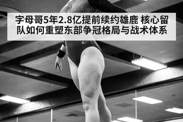 字母哥5年2.8亿提前续约雄鹿 核心留队如何重塑东部争冠格局与战术体系