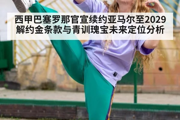 西甲巴塞罗那官宣续约亚马尔至2029解约金条款与青训瑰宝未来定位分析