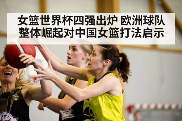 女篮世界杯四强出炉 欧洲球队整体崛起对中国女篮打法启示