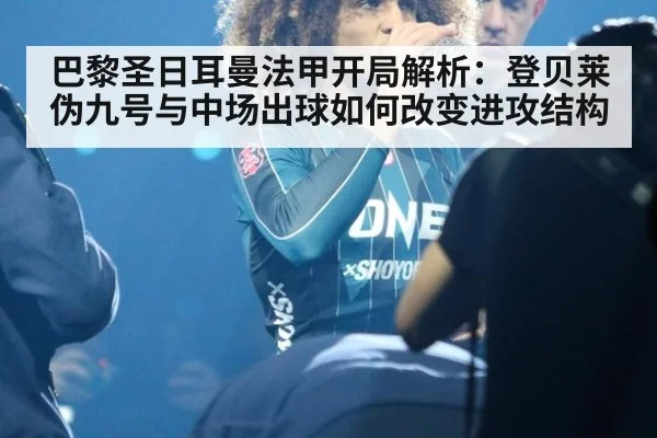 巴黎圣日耳曼法甲开局解析:登贝莱伪九号与中场出球如何改变进攻结构