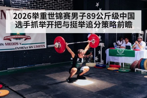 2026举重世锦赛男子89公斤级中国选手抓举开把与挺举追分策略前瞻