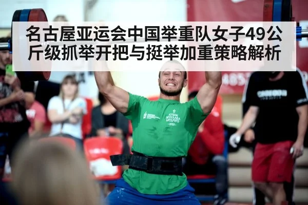 名古屋亚运会中国举重队女子49公斤级抓举开把与挺举加重策略解析
