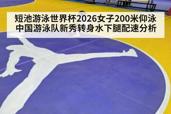 短池游泳世界杯2026女子200米仰泳中国游泳队新秀转身水下腿配速分析