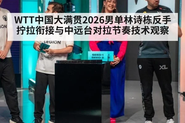 WTT中国大满贯2026男单林诗栋反手拧拉衔接与中远台对拉节奏技术观察