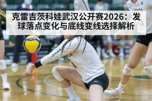 克雷吉茨科娃武汉公开赛2026：发球落点变化与底线变线选择解析