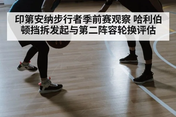 印第安纳步行者季前赛观察 哈利伯顿挡拆发起与第二阵容轮换评估