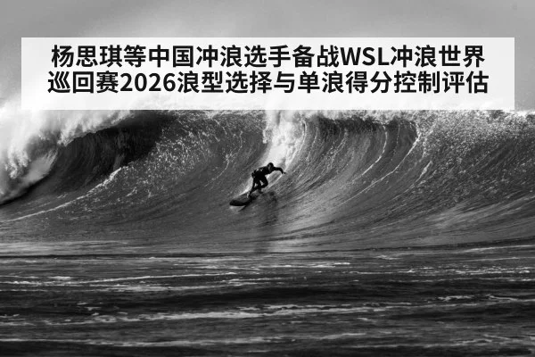 杨思琪等中国冲浪选手备战WSL冲浪世界巡回赛2026浪型选择与单浪得分控制评估