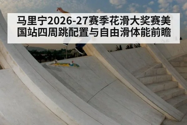 马里宁2026-27赛季花滑大奖赛美国站四周跳配置与自由滑体能前瞻