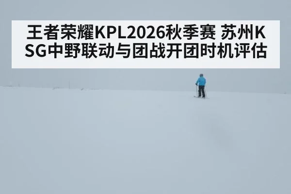 王者荣耀KPL2026秋季赛 苏州KSG中野联动与团战开团时机评估