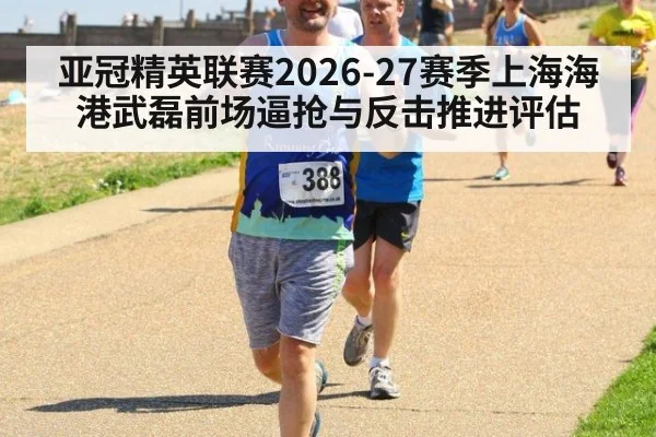 亚冠精英联赛2026-27赛季上海海港武磊前场逼抢与反击推进评估