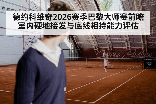 德约科维奇2026赛季巴黎大师赛前瞻 室内硬地接发与底线相持能力评估