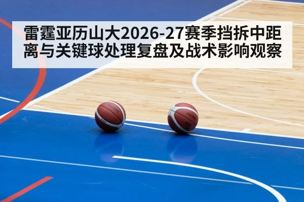雷霆亚历山大2026-27赛季挡拆中距离与关键球处理复盘及战术影响观察
